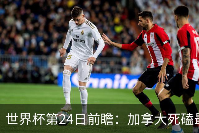 世界杯第24日前瞻：加拿大死磕最大苦主 姆巴佩冲击里程碑