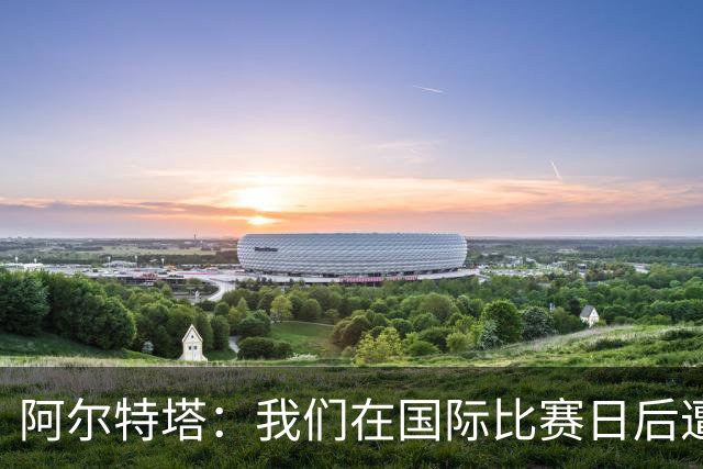 阿尔特塔：我们在国际比赛日后遭受了损失