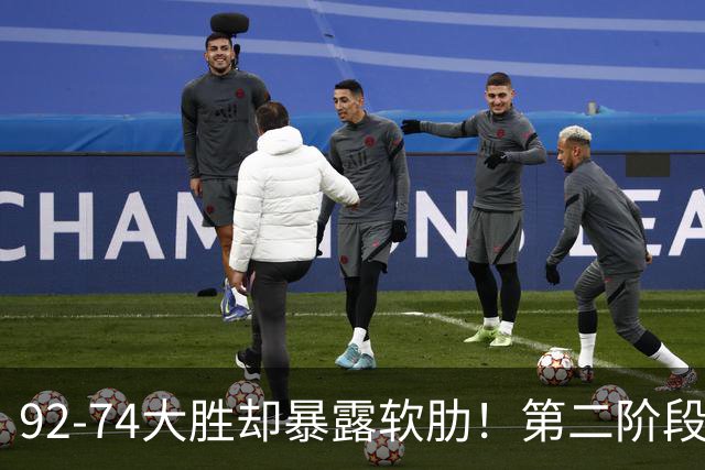 92-74大胜却暴露软肋！第二阶段中国男篮应清洗、增加哪些球员？